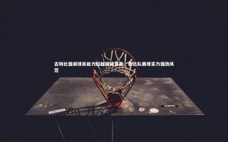 九游体育：古特比强调球员能力超越国籍藩篱，泰达队展现实力强劲风范