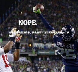 九游体育登录入口：连追三球戏剧性战平，赛後青岛球迷与国安球迷举杯共饮庆友谊