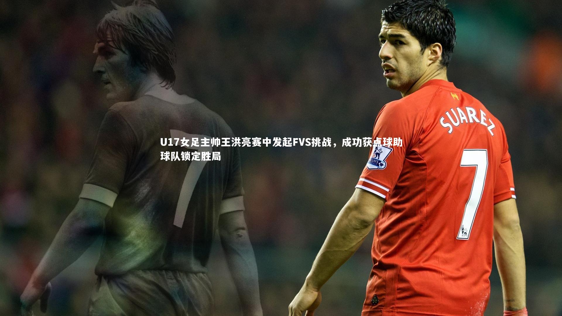 九游体育登录入口|U17女足主帅王洪亮赛中发起FVS挑战，成功获点球助球队锁定胜局-第2张图片-九游体育