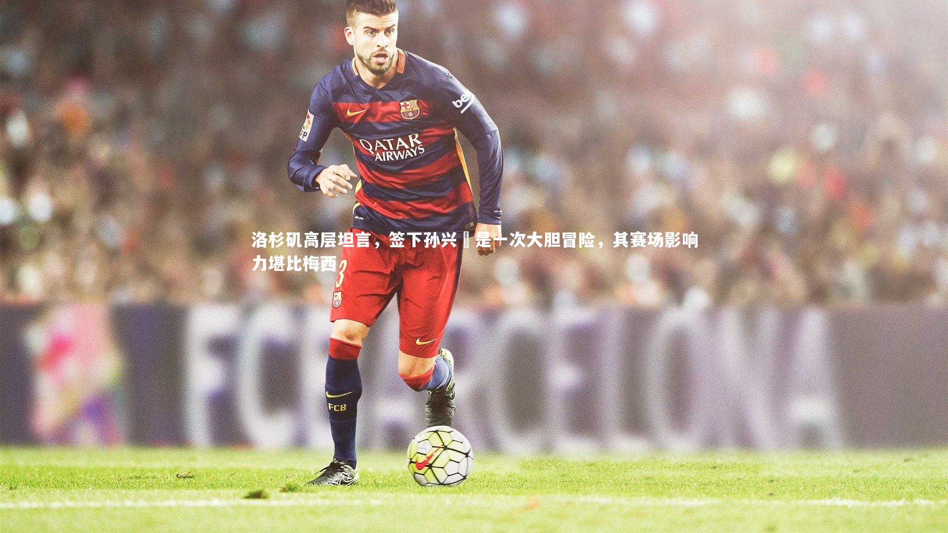 【九游体育登录入口】洛杉矶高层坦言，签下孙兴慜是一次大胆冒险，其赛场影响力堪比梅西-第1张图片-九游体育