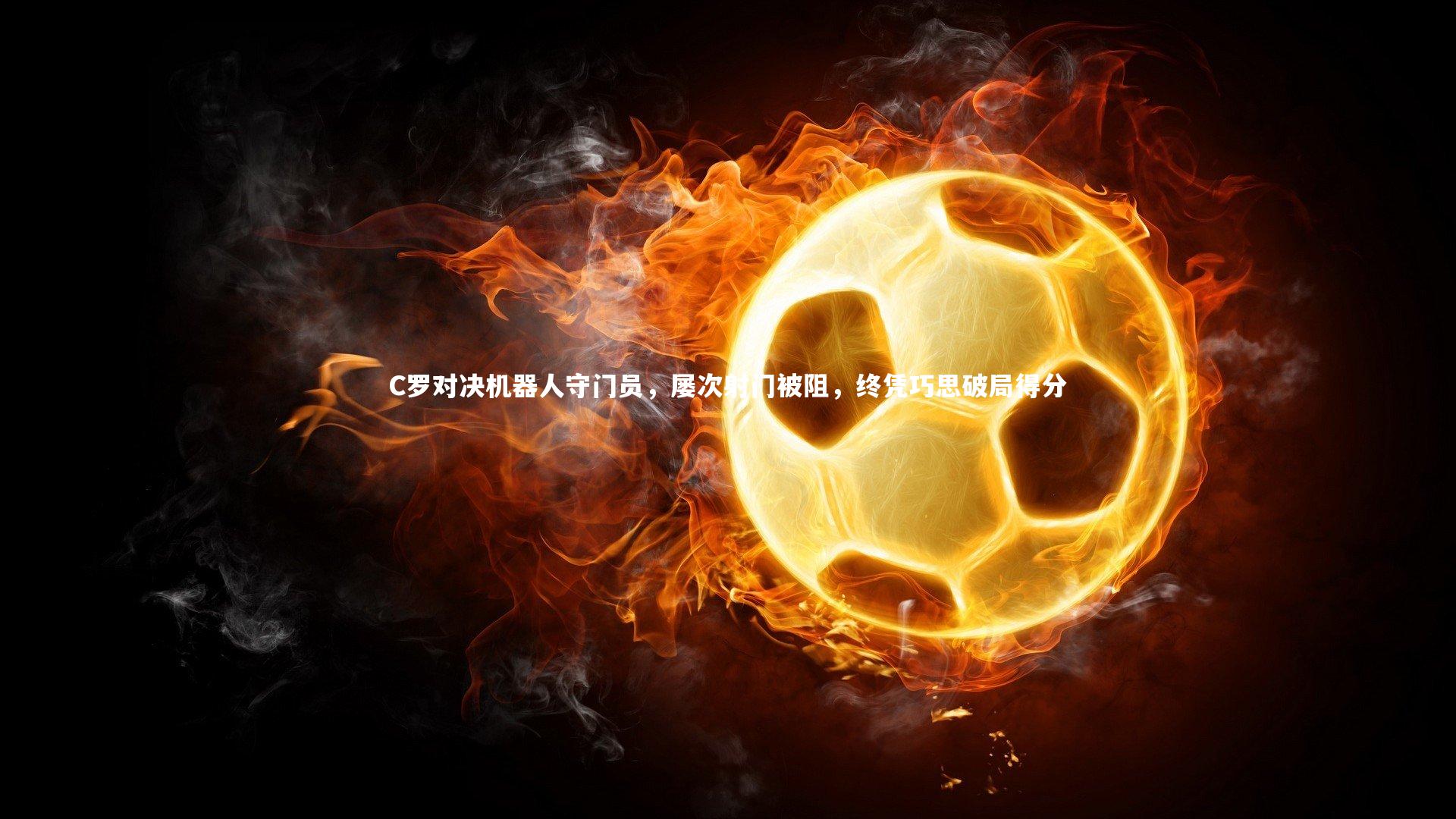 九游体育官方入口-C罗对决机器人守门员,屡次射门被阻,终凭巧思破局得分-第1张图片-九游体育 九游体育官方入口-C罗对决机器人守门员,屡次射门被阻,终凭巧思破局得分-第1张图片-九游体育