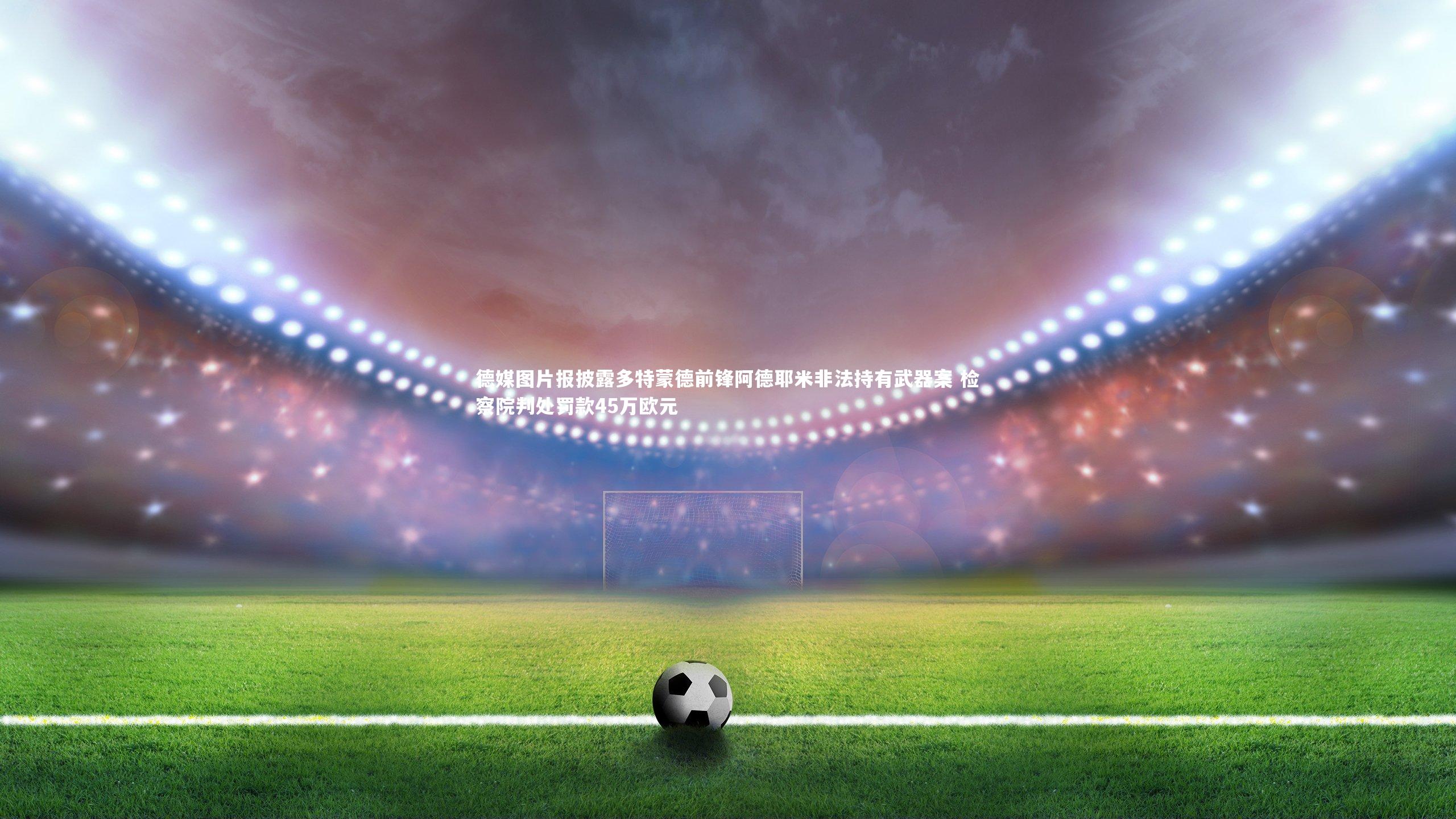 【九游体育】德媒图片报披露多特蒙德前锋阿德耶米非法持有武器案 检察院判处罚款45万欧元-第1张图片-九游体育