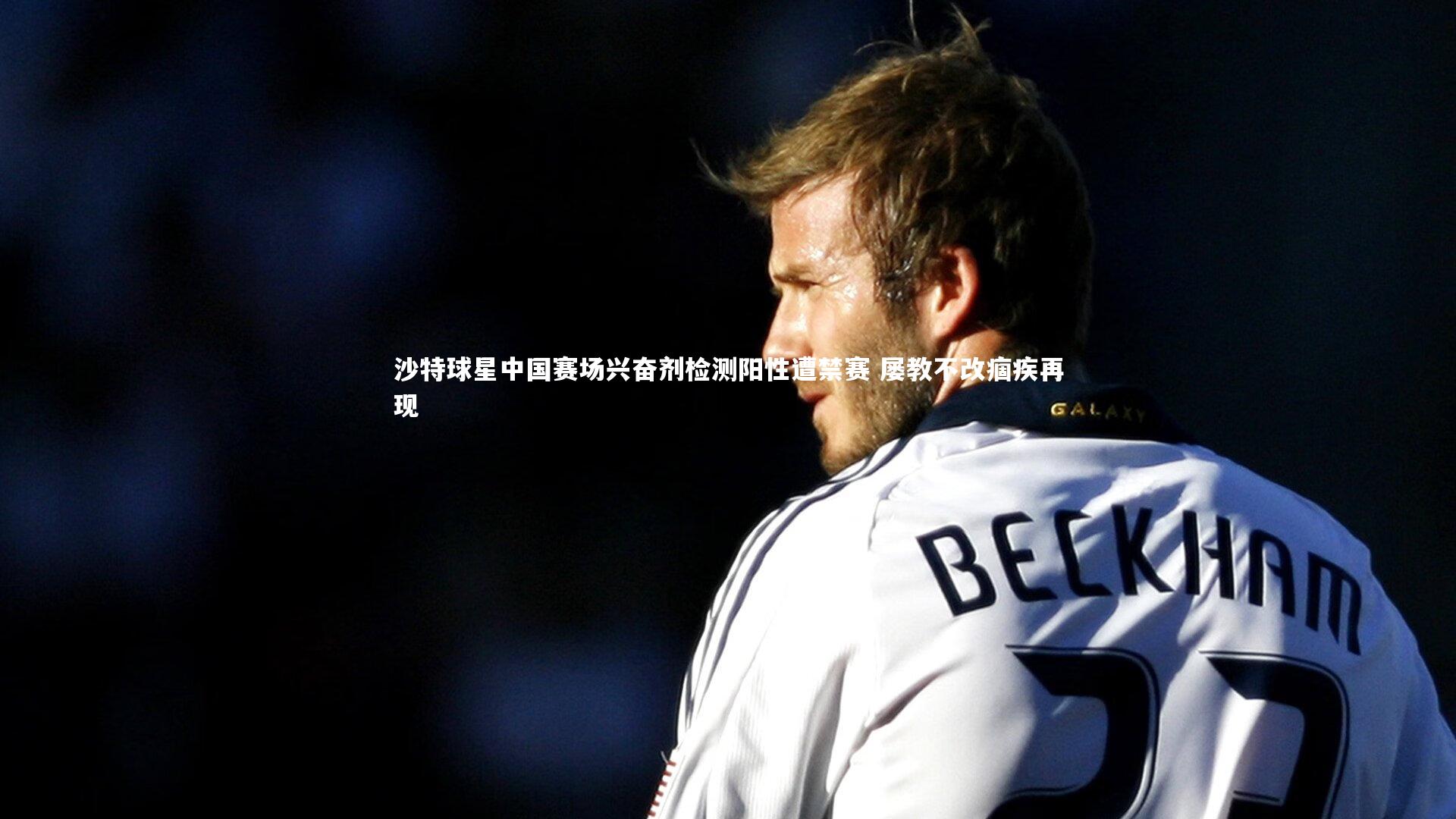 九游体育官方入口_沙特球星中国赛场兴奋剂检测阳性遭禁赛 屡教不改痼疾再现-第2张图片-九游体育